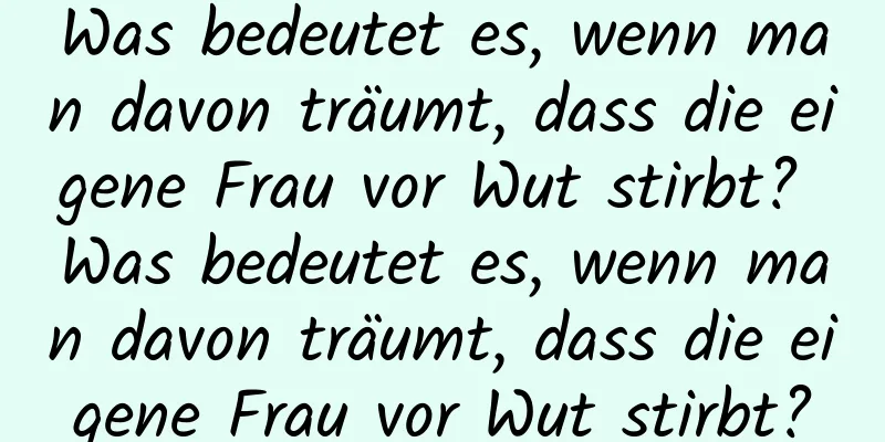 Was bedeutet es, wenn man davon träumt, dass die eigene Frau vor Wut stirbt? Was bedeutet es, wenn man davon träumt, dass die eigene Frau vor Wut stirbt?