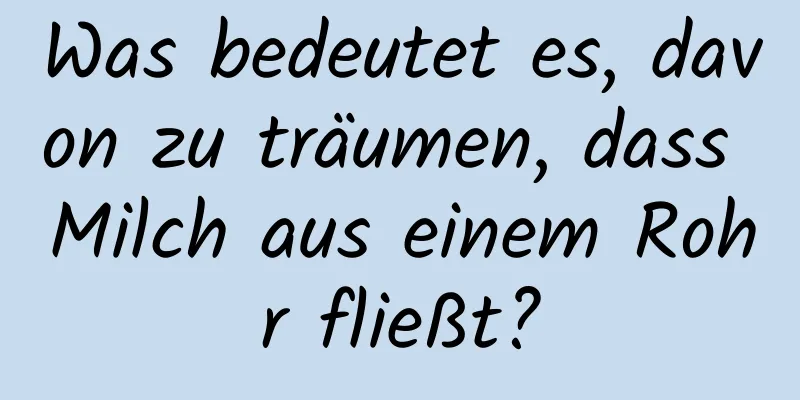 Was bedeutet es, davon zu träumen, dass Milch aus einem Rohr fließt?