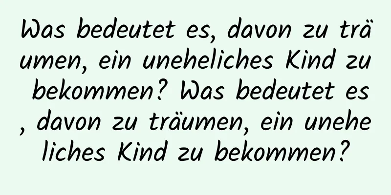 Was bedeutet es, davon zu träumen, ein uneheliches Kind zu bekommen? Was bedeutet es, davon zu träumen, ein uneheliches Kind zu bekommen?