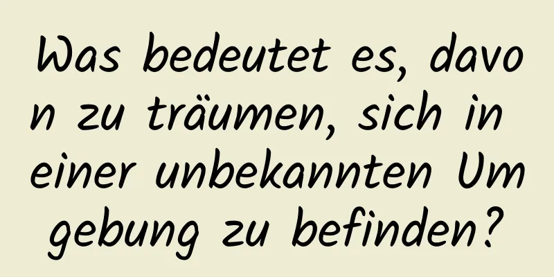 Was bedeutet es, davon zu träumen, sich in einer unbekannten Umgebung zu befinden?