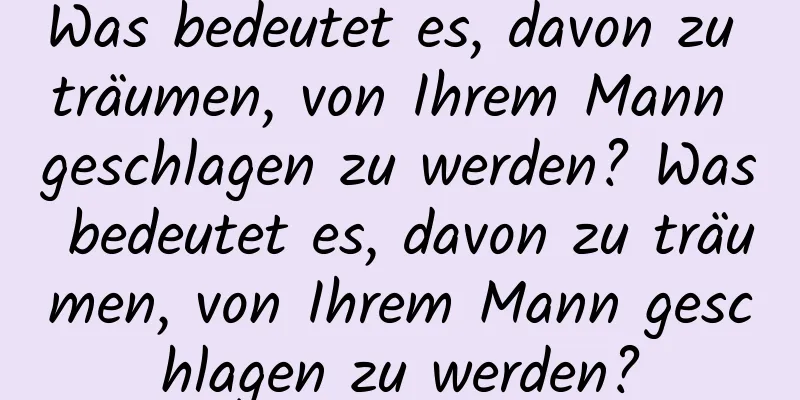 Was bedeutet es, davon zu träumen, von Ihrem Mann geschlagen zu werden? Was bedeutet es, davon zu träumen, von Ihrem Mann geschlagen zu werden?