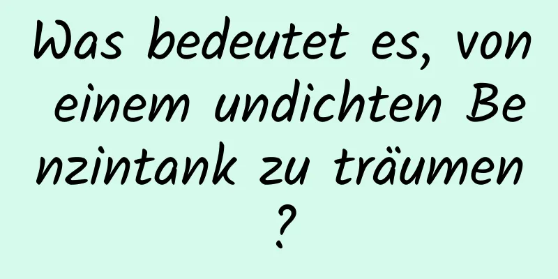 Was bedeutet es, von einem undichten Benzintank zu träumen?