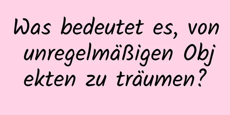 Was bedeutet es, von unregelmäßigen Objekten zu träumen?