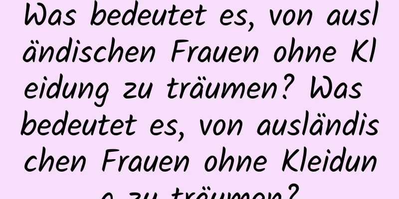 Was bedeutet es, von ausländischen Frauen ohne Kleidung zu träumen? Was bedeutet es, von ausländischen Frauen ohne Kleidung zu träumen?