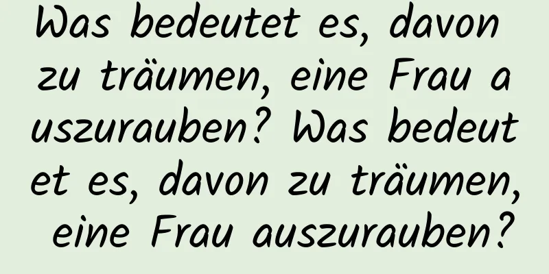 Was bedeutet es, davon zu träumen, eine Frau auszurauben? Was bedeutet es, davon zu träumen, eine Frau auszurauben?