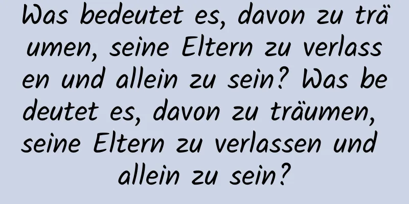 Was bedeutet es, davon zu träumen, seine Eltern zu verlassen und allein zu sein? Was bedeutet es, davon zu träumen, seine Eltern zu verlassen und allein zu sein?