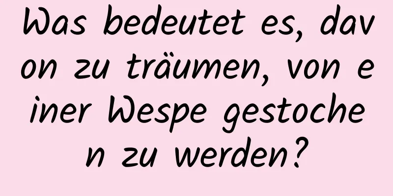 Was bedeutet es, davon zu träumen, von einer Wespe gestochen zu werden?