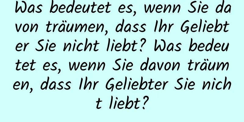 Was bedeutet es, wenn Sie davon träumen, dass Ihr Geliebter Sie nicht liebt? Was bedeutet es, wenn Sie davon träumen, dass Ihr Geliebter Sie nicht liebt?