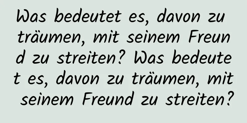 Was bedeutet es, davon zu träumen, mit seinem Freund zu streiten? Was bedeutet es, davon zu träumen, mit seinem Freund zu streiten?