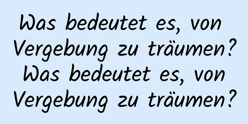 Was bedeutet es, von Vergebung zu träumen? Was bedeutet es, von Vergebung zu träumen?