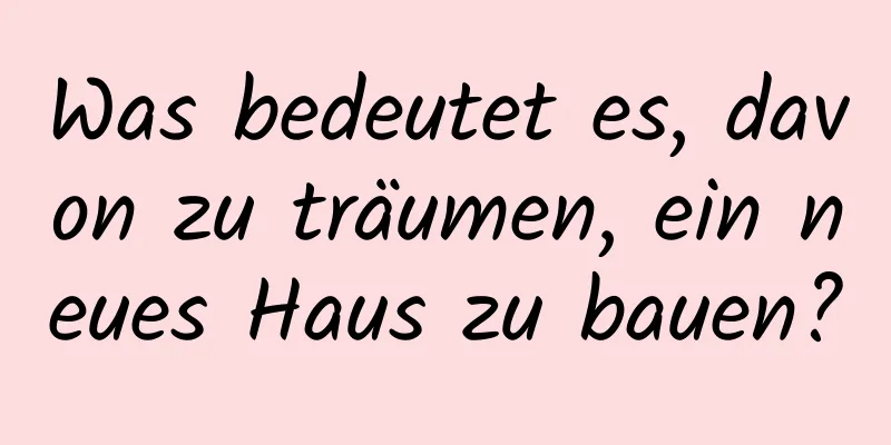 Was bedeutet es, davon zu träumen, ein neues Haus zu bauen?