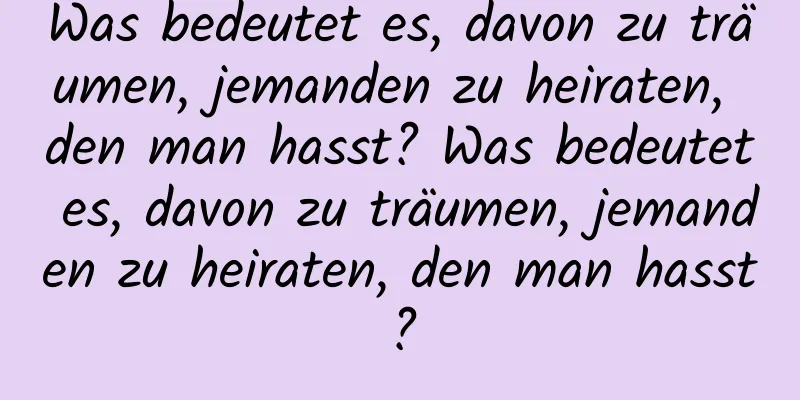 Was bedeutet es, davon zu träumen, jemanden zu heiraten, den man hasst? Was bedeutet es, davon zu träumen, jemanden zu heiraten, den man hasst?