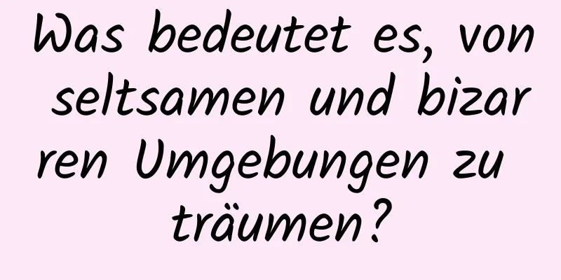 Was bedeutet es, von seltsamen und bizarren Umgebungen zu träumen?