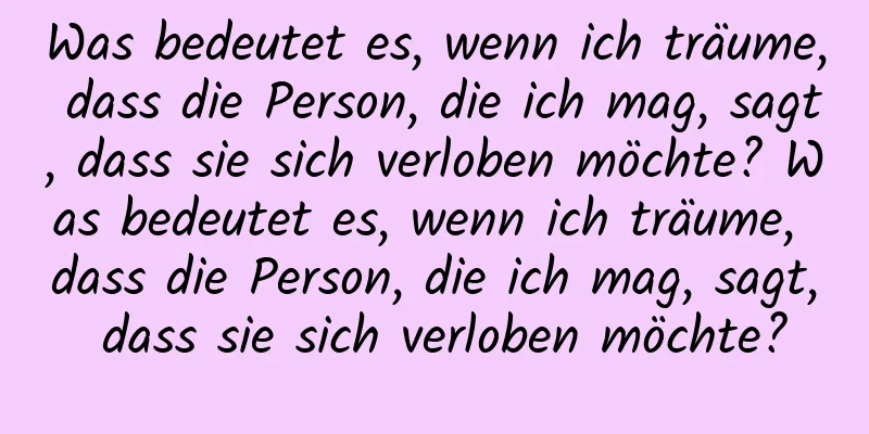 Was bedeutet es, wenn ich träume, dass die Person, die ich mag, sagt, dass sie sich verloben möchte? Was bedeutet es, wenn ich träume, dass die Person, die ich mag, sagt, dass sie sich verloben möchte?