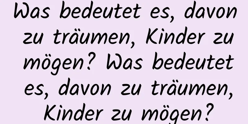 Was bedeutet es, davon zu träumen, Kinder zu mögen? Was bedeutet es, davon zu träumen, Kinder zu mögen?