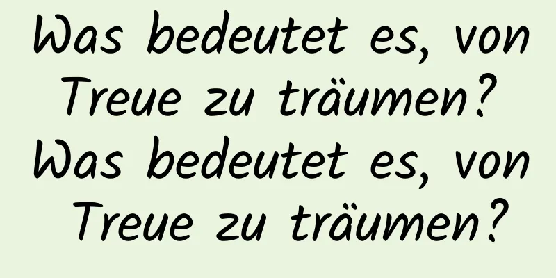 Was bedeutet es, von Treue zu träumen? Was bedeutet es, von Treue zu träumen?