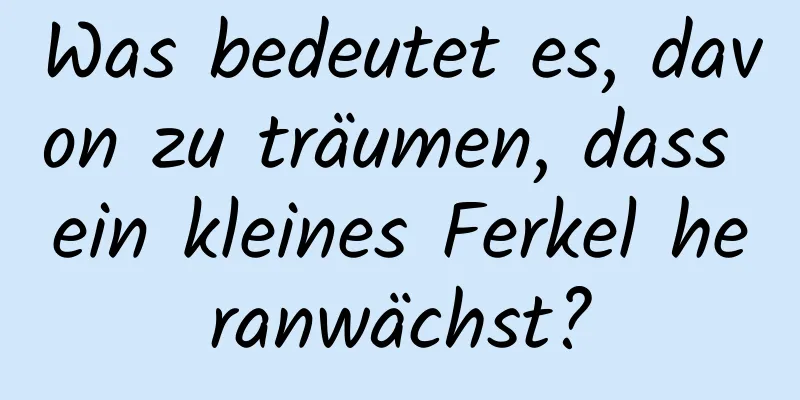 Was bedeutet es, davon zu träumen, dass ein kleines Ferkel heranwächst?