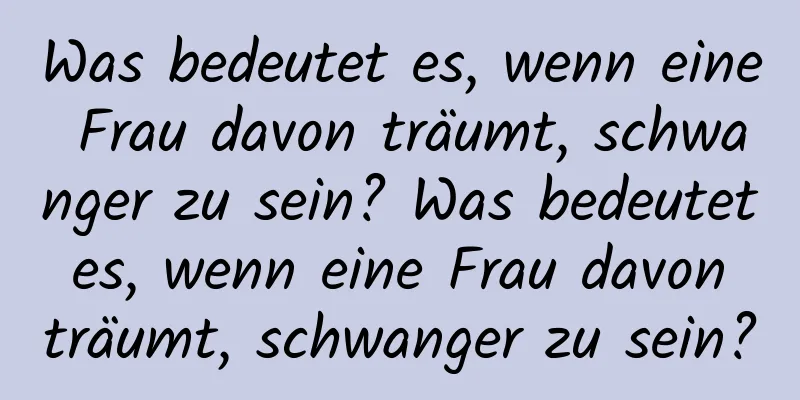 Was bedeutet es, wenn eine Frau davon träumt, schwanger zu sein? Was bedeutet es, wenn eine Frau davon träumt, schwanger zu sein?