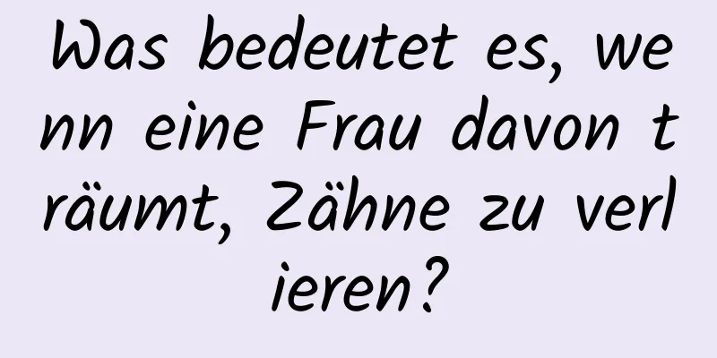 Was bedeutet es, wenn eine Frau davon träumt, Zähne zu verlieren?