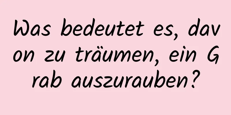 Was bedeutet es, davon zu träumen, ein Grab auszurauben?