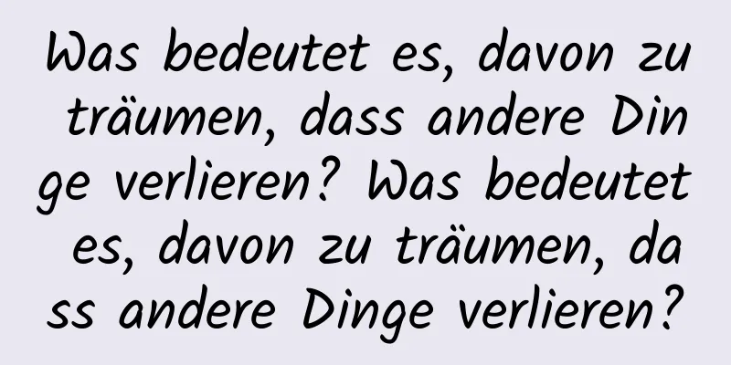 Was bedeutet es, davon zu träumen, dass andere Dinge verlieren? Was bedeutet es, davon zu träumen, dass andere Dinge verlieren?