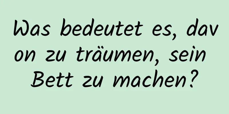 Was bedeutet es, davon zu träumen, sein Bett zu machen?