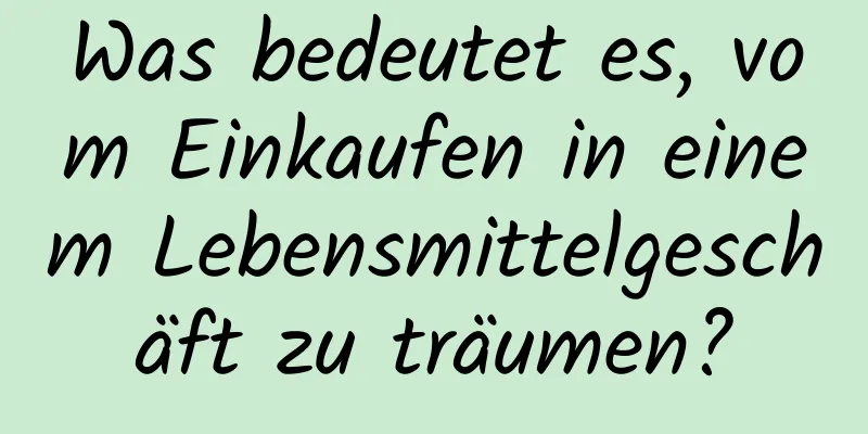 Was bedeutet es, vom Einkaufen in einem Lebensmittelgeschäft zu träumen?