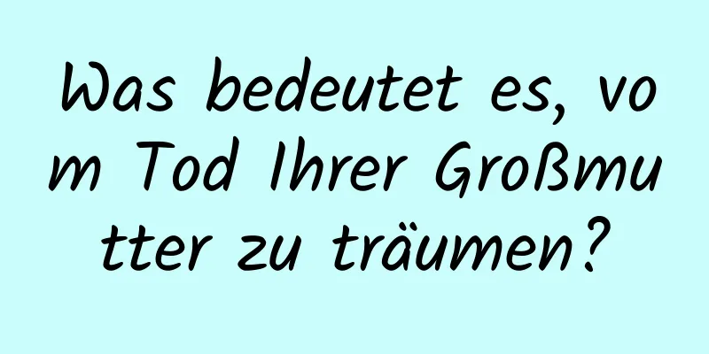 Was bedeutet es, vom Tod Ihrer Großmutter zu träumen?