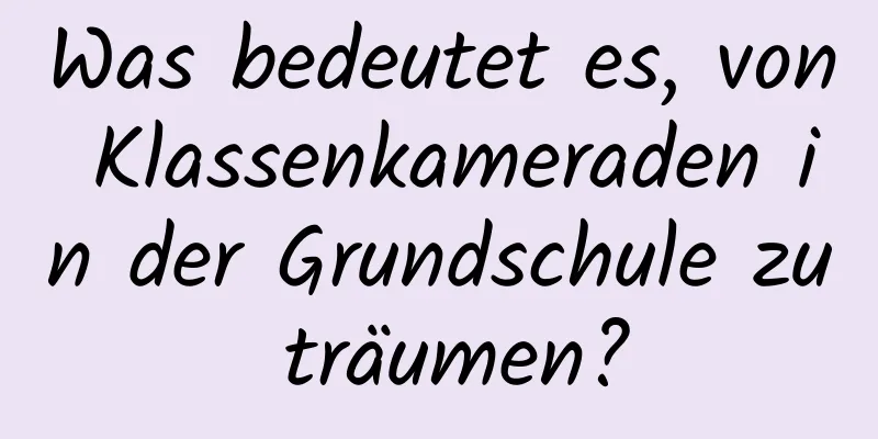 Was bedeutet es, von Klassenkameraden in der Grundschule zu träumen?