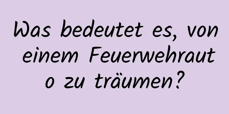 Was bedeutet es, von einem Feuerwehrauto zu träumen?