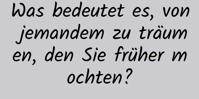 Was bedeutet es, von jemandem zu träumen, den Sie früher mochten?