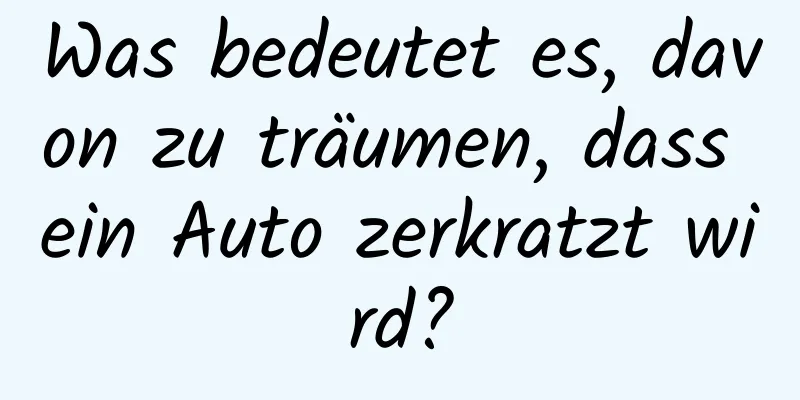 Was bedeutet es, davon zu träumen, dass ein Auto zerkratzt wird?