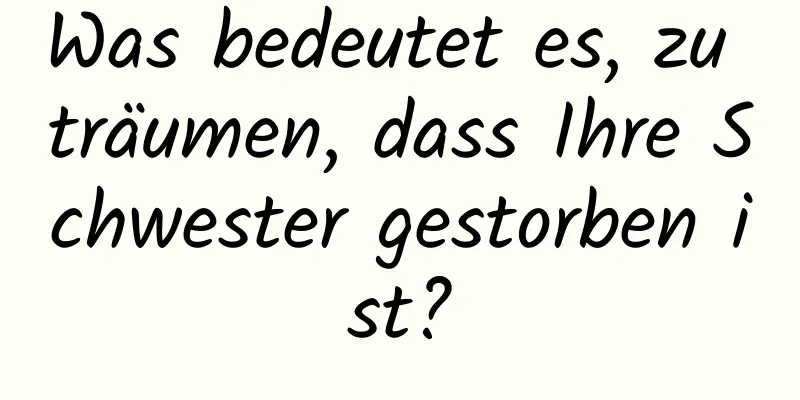 Was bedeutet es, zu träumen, dass Ihre Schwester gestorben ist?