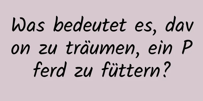 Was bedeutet es, davon zu träumen, ein Pferd zu füttern?