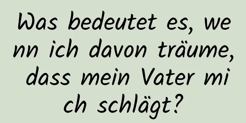 Was bedeutet es, wenn ich davon träume, dass mein Vater mich schlägt?