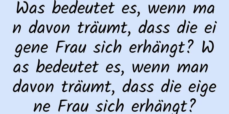 Was bedeutet es, wenn man davon träumt, dass die eigene Frau sich erhängt? Was bedeutet es, wenn man davon träumt, dass die eigene Frau sich erhängt?