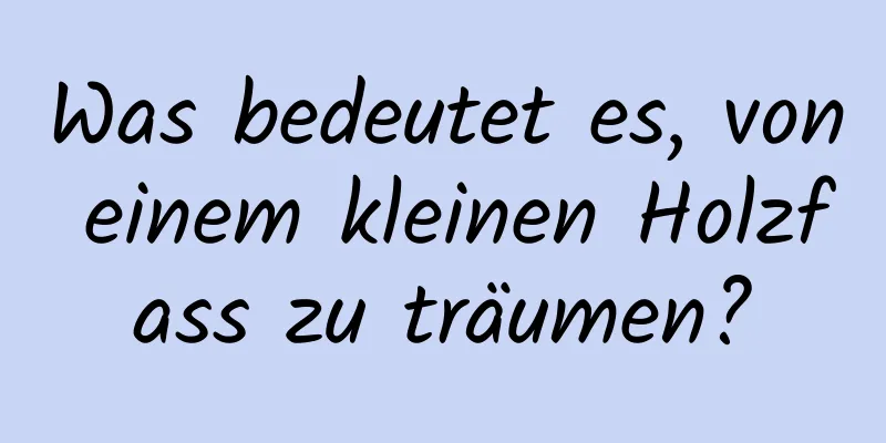 Was bedeutet es, von einem kleinen Holzfass zu träumen?