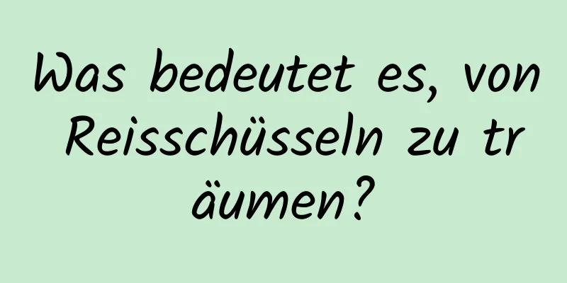 Was bedeutet es, von Reisschüsseln zu träumen?