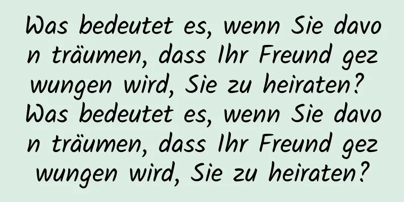 Was bedeutet es, wenn Sie davon träumen, dass Ihr Freund gezwungen wird, Sie zu heiraten? Was bedeutet es, wenn Sie davon träumen, dass Ihr Freund gezwungen wird, Sie zu heiraten?