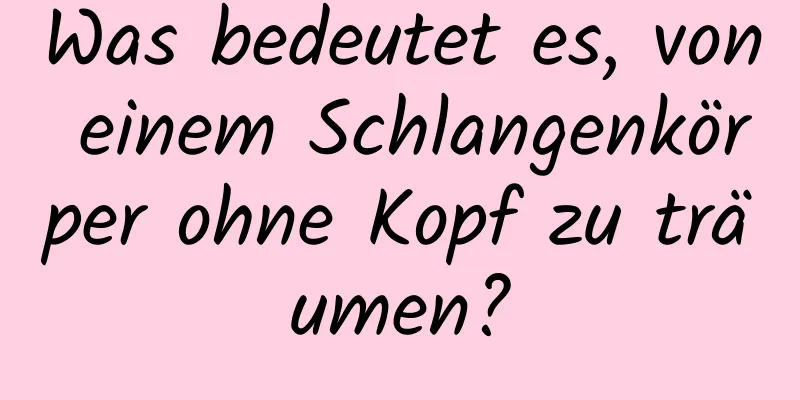 Was bedeutet es, von einem Schlangenkörper ohne Kopf zu träumen?