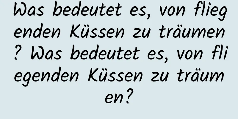 Was bedeutet es, von fliegenden Küssen zu träumen? Was bedeutet es, von fliegenden Küssen zu träumen?