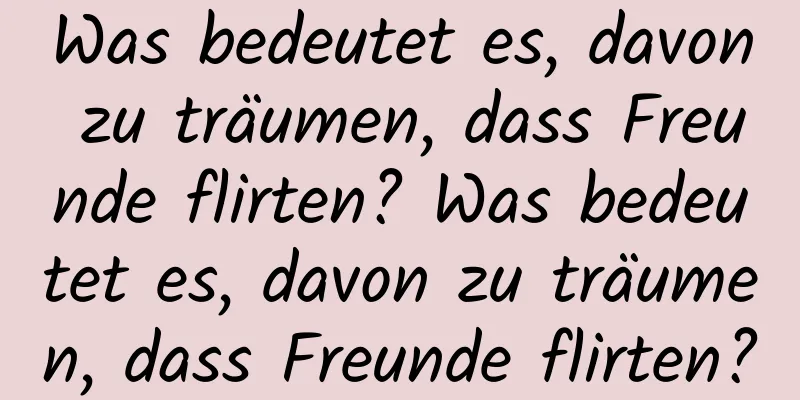 Was bedeutet es, davon zu träumen, dass Freunde flirten? Was bedeutet es, davon zu träumen, dass Freunde flirten?