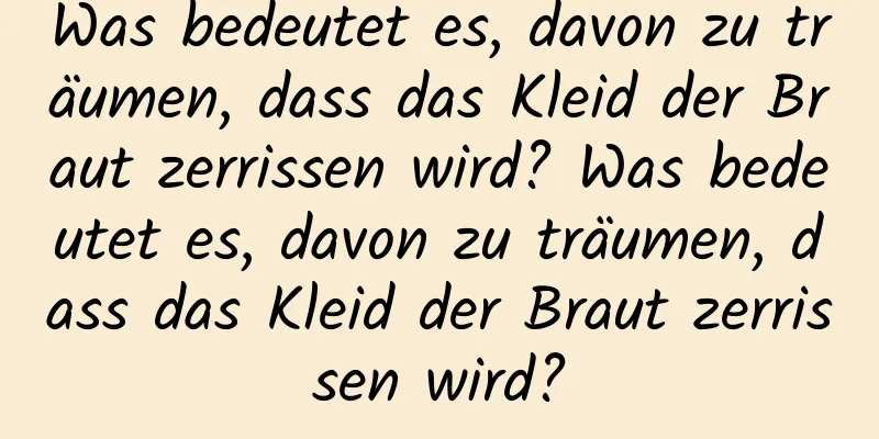 Was bedeutet es, davon zu träumen, dass das Kleid der Braut zerrissen wird? Was bedeutet es, davon zu träumen, dass das Kleid der Braut zerrissen wird?