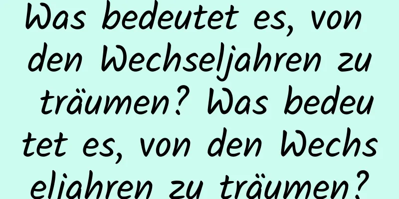 Was bedeutet es, von den Wechseljahren zu träumen? Was bedeutet es, von den Wechseljahren zu träumen?