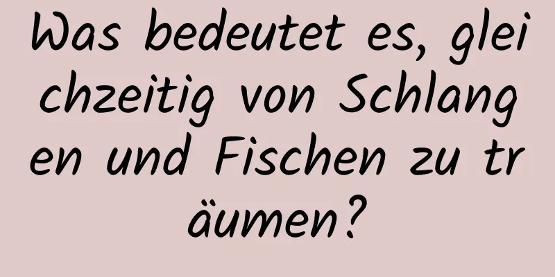 Was bedeutet es, gleichzeitig von Schlangen und Fischen zu träumen?