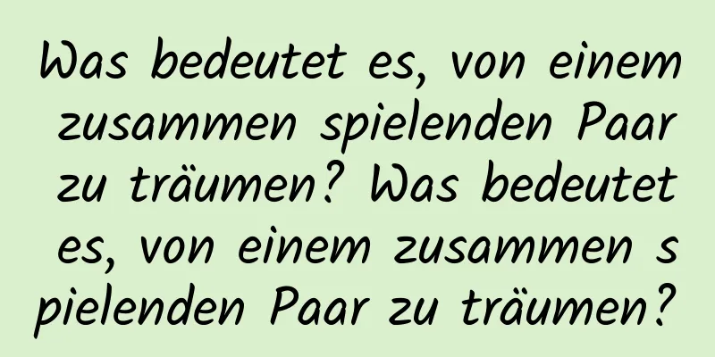 Was bedeutet es, von einem zusammen spielenden Paar zu träumen? Was bedeutet es, von einem zusammen spielenden Paar zu träumen?