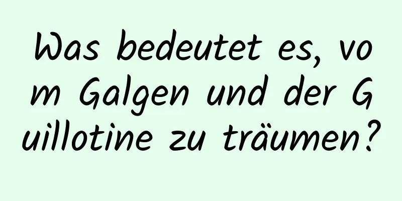 Was bedeutet es, vom Galgen und der Guillotine zu träumen?