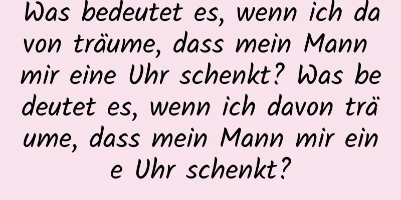 Was bedeutet es, wenn ich davon träume, dass mein Mann mir eine Uhr schenkt? Was bedeutet es, wenn ich davon träume, dass mein Mann mir eine Uhr schenkt?