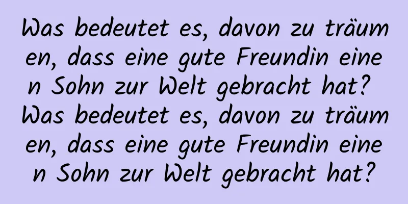 Was bedeutet es, davon zu träumen, dass eine gute Freundin einen Sohn zur Welt gebracht hat? Was bedeutet es, davon zu träumen, dass eine gute Freundin einen Sohn zur Welt gebracht hat?