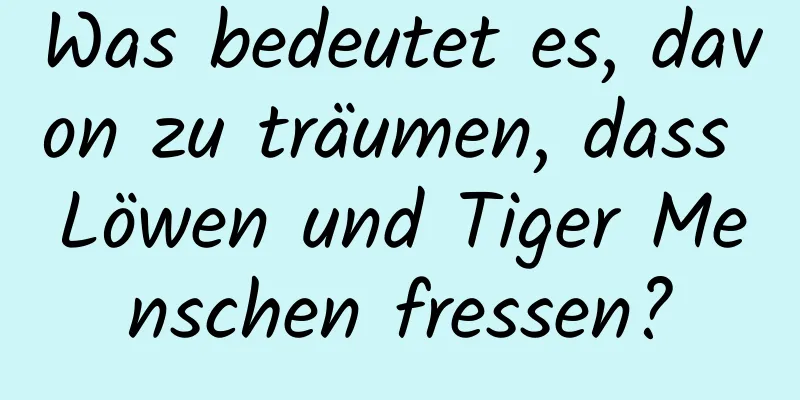 Was bedeutet es, davon zu träumen, dass Löwen und Tiger Menschen fressen?